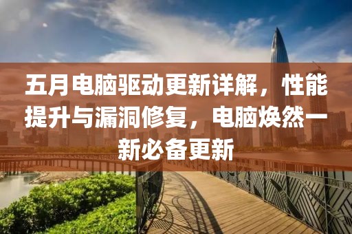 五月电脑驱动更新详解，性能提升与漏洞修复，电脑焕然一新必备更新