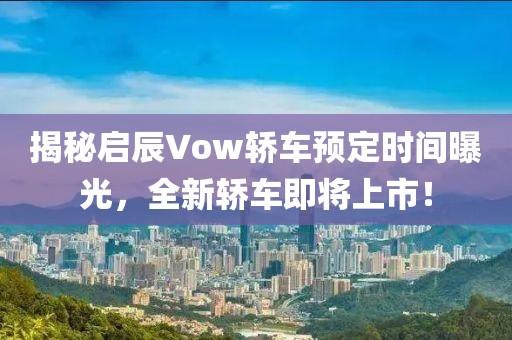 揭秘启辰Vow轿车预定时间曝光，全新轿车即将上市！