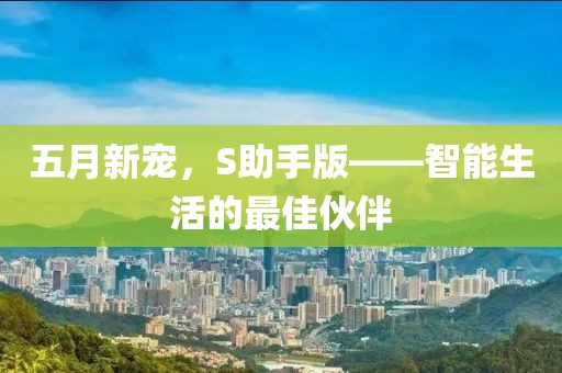 五月新宠，S助手版——智能生活的最佳伙伴