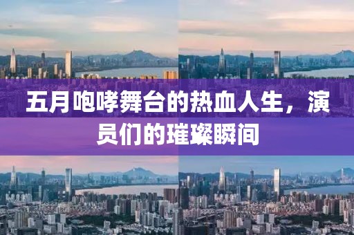 五月咆哮舞台的热血人生，演员们的璀璨瞬间