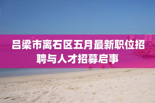 吕梁市离石区五月最新职位招聘与人才招募启事