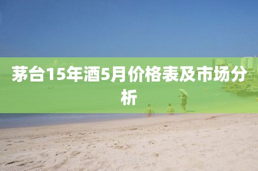 茅台15年酒5月价格表及市场分析