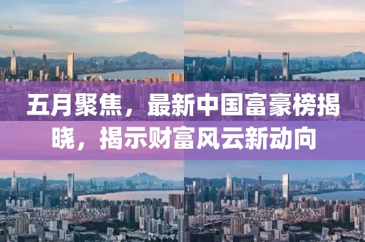 五月聚焦，最新中国富豪榜揭晓，揭示财富风云新动向