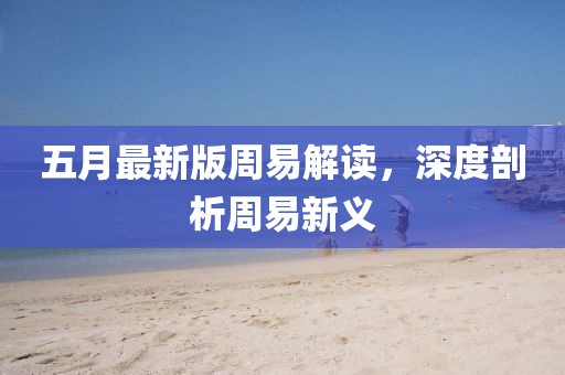 五月最新版周易解读，深度剖析周易新义