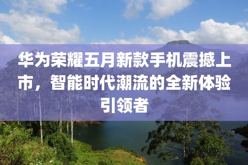 华为荣耀五月新款手机震撼上市，智能时代潮流的全新体验引领者