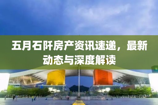五月石阡房产资讯速递，最新动态与深度解读