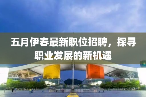 五月伊春最新职位招聘，探寻职业发展的新机遇