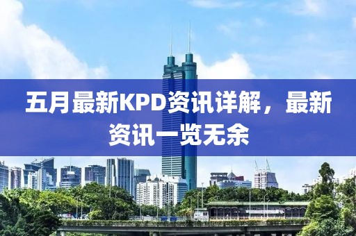 五月最新KPD资讯详解，最新资讯一览无余