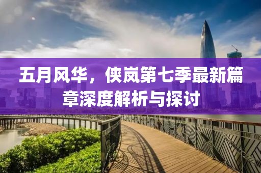 五月风华，侠岚第七季最新篇章深度解析与探讨