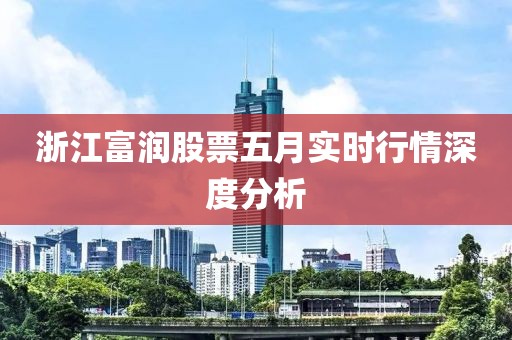 浙江富润股票五月实时行情深度分析