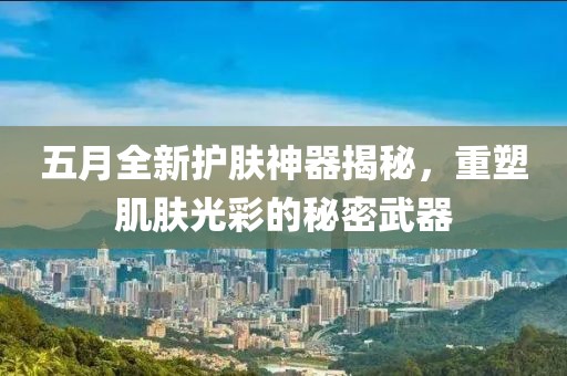 五月全新护肤神器揭秘，重塑肌肤光彩的秘密武器