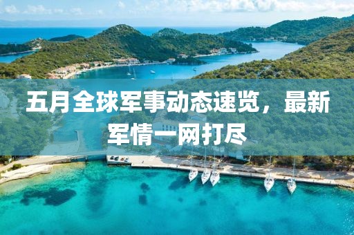 五月全球军事动态速览，最新军情一网打尽