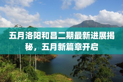 五月洛阳和昌二期最新进展揭秘，五月新篇章开启