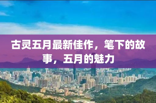 古灵五月最新佳作，笔下的故事，五月的魅力