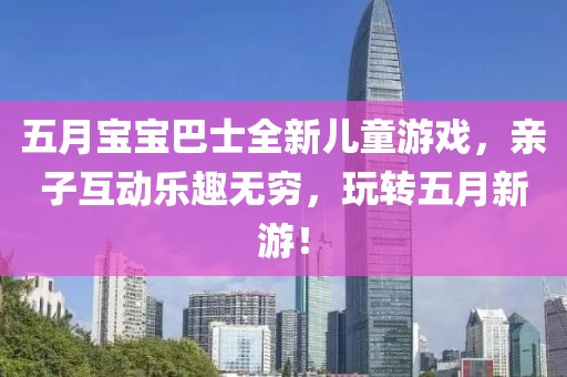 五月宝宝巴士全新儿童游戏，亲子互动乐趣无穷，玩转五月新游！