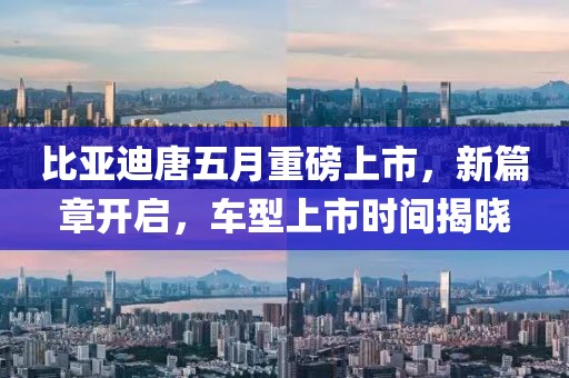 比亚迪唐五月重磅上市，新篇章开启，车型上市时间揭晓