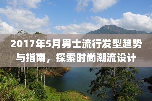 2017年5月男士流行发型趋势与指南，探索时尚潮流设计