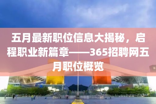 五月最新职位信息大揭秘，启程职业新篇章——365招聘网五月职位概览