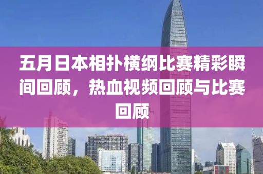 五月日本相扑横纲比赛精彩瞬间回顾，热血视频回顾与比赛回顾