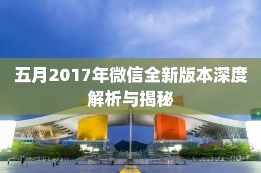 五月2017年微信全新版本深度解析与揭秘