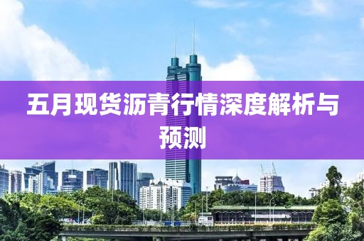五月现货沥青行情深度解析与预测