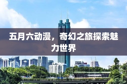 五月六动漫，奇幻之旅探索魅力世界