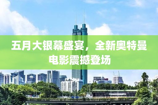 五月大银幕盛宴，全新奥特曼电影震撼登场
