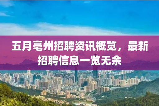 五月亳州招聘资讯概览，最新招聘信息一览无余