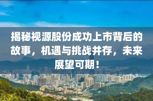 揭秘视源股份成功上市背后的故事，机遇与挑战并存，未来展望可期！