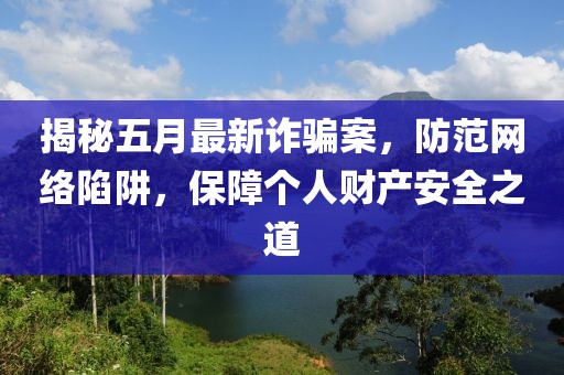 揭秘五月最新诈骗案，防范网络陷阱，保障个人财产安全之道