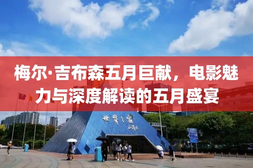 梅尔·吉布森五月巨献，电影魅力与深度解读的五月盛宴