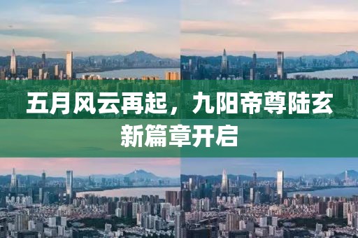 五月风云再起，九阳帝尊陆玄新篇章开启