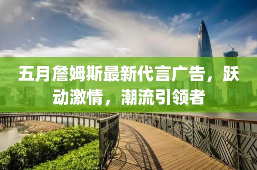 五月詹姆斯最新代言广告，跃动激情，潮流引领者