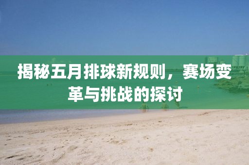 揭秘五月排球新规则，赛场变革与挑战的探讨