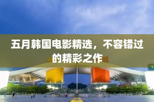五月韩国电影精选，不容错过的精彩之作