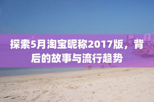 探索5月淘宝昵称2017版，背后的故事与流行趋势