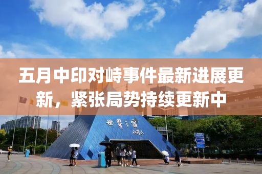 五月中印对峙事件最新进展更新，紧张局势持续更新中