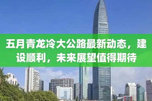 五月青龙冷大公路最新动态，建设顺利，未来展望值得期待