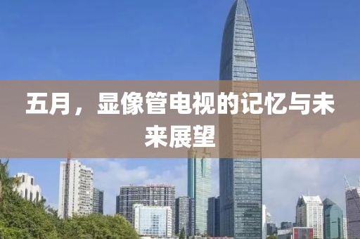 五月，显像管电视的记忆与未来展望