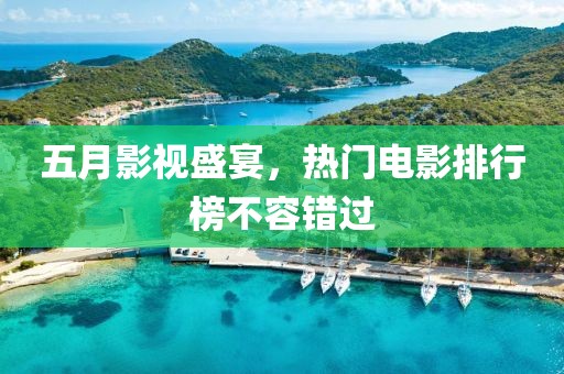 五月影视盛宴，热门电影排行榜不容错过