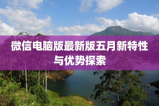 微信电脑版最新版五月新特性与优势探索