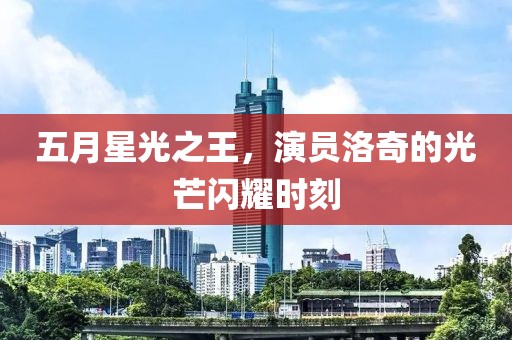 五月星光之王，演员洛奇的光芒闪耀时刻