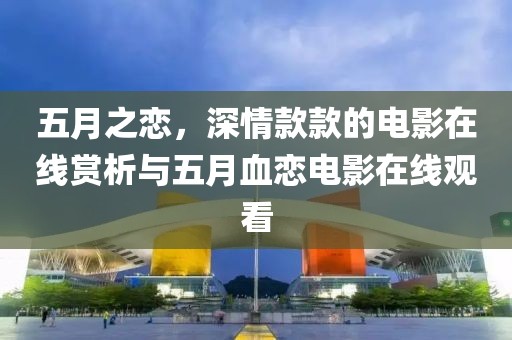 五月之恋，深情款款的电影在线赏析与五月血恋电影在线观看