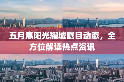 五月惠阳光耀城瞩目动态，全方位解读热点资讯
