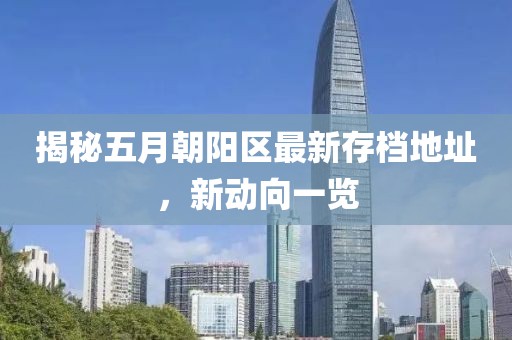 揭秘五月朝阳区最新存档地址，新动向一览