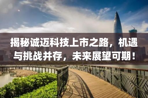 揭秘诚迈科技上市之路，机遇与挑战并存，未来展望可期！