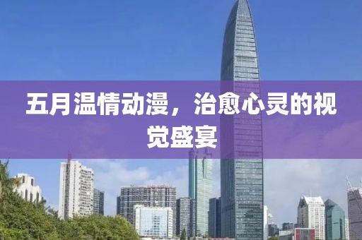 五月温情动漫，治愈心灵的视觉盛宴
