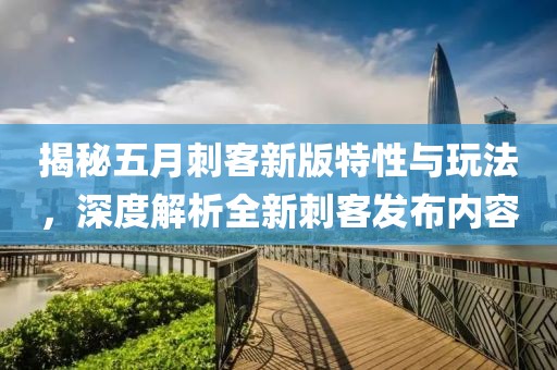 揭秘五月刺客新版特性与玩法，深度解析全新刺客发布内容