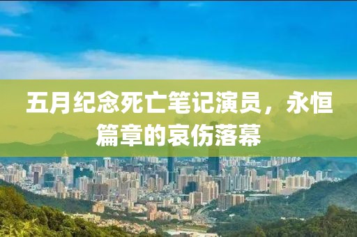 五月纪念死亡笔记演员，永恒篇章的哀伤落幕