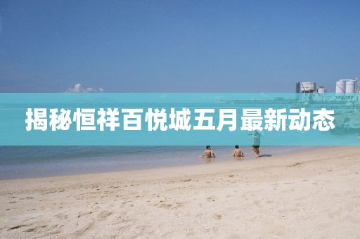 揭秘恒祥百悦城五月最新动态